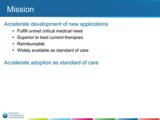 Mission
Accelerate development of new applications





Fulfill unmet critical medical need
Superior to best current therapies
Reimbursable
Widely available as standard of care

Accelerate adoption as standard of care

 