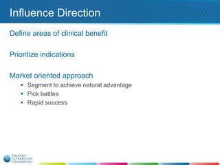 Influence Direction
Define areas of clinical benefit

Prioritize indications
Market oriented approach
 Segment to achieve natural advantage
 Pick battles
 Rapid success

 