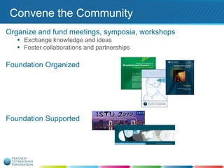 Convene the Community
Organize and fund meetings, symposia, workshops
 Exchange knowledge and ideas
 Foster collaborations and partnerships

Foundation Organized

Foundation Supported

 