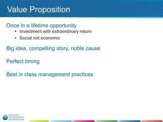 Value Proposition
Once in a lifetime opportunity
 Investment with extraordinary return
 Social not economic

Big idea, compelling story, noble cause
Perfect timing
Best in class management practices

 