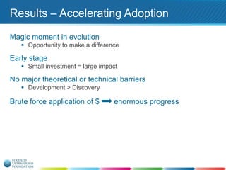 Results – Accelerating Adoption
Magic moment in evolution
 Opportunity to make a difference

Early stage
 Small investment = large impact

No major theoretical or technical barriers
 Development > Discovery

Brute force application of $

enormous progress

 