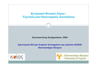 Κυπριακό Φυσικό Αέριο–
   Τεχνικές και Οικονομικές Διαστάσεις




           Κωνσταντίνος Χατζηστάσου, PhD


Ερευνητικό Κέντρο Ευφυών Συστημάτων και Δικτύων ΚΟΙΟΣ
                 Πανεπιστήμιο Κύπρου
 