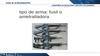 FUSIL M-16 BUSHMASTER.
COMPAÑIA DE BÚSQUEDA Y RESCATE EN COMBATE
 