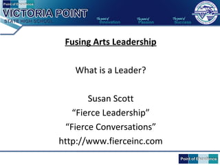 Fusing Arts Leadership
What is a Leader?
Susan Scott
“Fierce Leadership”
“Fierce Conversations”
http://www.fierceinc.com
 