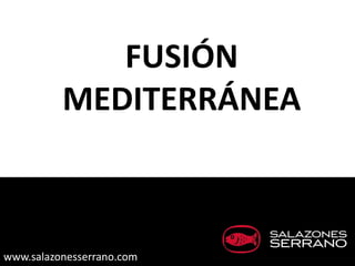 FUSIÓN
          MEDITERRÁNEA



www.salazonesserrano.com
 