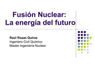 Fusión Nuclear:  La energía del futuro  Raúl Rozas Quiroz Ingeniero Civil Químico Master Ingeniería Nuclear 