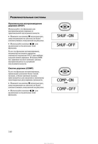 Ðàçâëåêàòåëüíûå ñèñòåìû
140
Ïðîèçâîëüíîå âîñïðîèçâåäåíèå
äîðîæåê (SHUF)
Èñïîëüçóéòå ýòó ôóíêöèþ äëÿ
âîñïðîèçâåäåíèÿ äîðîæåê â
ïðîèçâîëüíîé ïîñëåäîâàòåëüíîñòè.
• Íàæìèòå íà êíîïêó M íåñêîëüêî ðàç,
ïîêà èíäèêàöèÿ íà äèñïëåå íå áóäåò
ñîîòâåòñòâîâàòü ïîêàçàííîé íà ðèñóíêå.
• Èñïîëüçóéòå êíîïêè A, " äëÿ
âêëþ÷åíèÿ è îòêëþ÷åíèÿ ýòîé
ôóíêöèè.
Åñëè ýòà ôóíêöèÿ àêòèâèçèðîâàíà,
èíäèêàòîð èñòåêøåãî âðåìåíè
ñìåíÿåòñÿ íàäïèñüþ SHUF ïðè âûáîðå
êàæäîé íîâîé äîðîæêè. Â áëîêàõ 6006
âñå äîðîæêè íà âñåõ êîìïàêò-äèñêàõ
âîñïðîèçâîäÿòñÿ â ñëó÷àéíîé
ïîñëåäîâàòåëüíîñòè.
Ñæàòèå äîðîæåê (COMP)
Åñëè ýòà ôóíêöèÿ àêòèâèçèðîâàíà,
ïðîèñõîäèò óñèëåíèå áîëåå òèõîé
ìóçûêè, à áîëåå ãðîìêàÿ ìóçûêà
ïðèãëóøàåòñÿ äëÿ ñâåäåíèÿ ê ìèíèìóìó
ìíîãîêðàòíûõ ðåãóëèðîâîê ãðîìêîñòè.
• Íàæìèòå íà êíîïêó M íåñêîëüêî ðàç,
ïîêà èíäèêàöèÿ íà äèñïëåå íå áóäåò
ñîîòâåòñòâîâàòü ïîêàçàííîé íà ðèñóíêå.
• Èñïîëüçóéòå êíîïêè A, " äëÿ
âêëþ÷åíèÿ è îòêëþ÷åíèÿ ýòîé
ôóíêöèè.
http://ava-avto.ru/
 