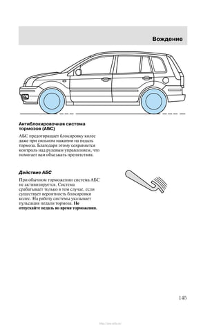 Âîæäåíèå
145
Àíòèáëîêèðîâî÷íàÿ ñèñòåìà
òîðìîçîâ (ÀÁÑ)
ÀÁÑ ïðåäîòâðàùàåò áëîêèðîâêó êîëåñ
äàæå ïðè ñèëüíîì íàæàòèè íà ïåäàëü
òîðìîçà. Áëàãîäàðÿ ýòîìó ñîõðàíÿåòñÿ
êîíòðîëü íàä ðóëåâûì óïðàâëåíèåì, ÷òî
ïîìîãàåò âàì îáúåçæàòü ïðåïÿòñòâèÿ.
Äåéñòâèå ÀÁÑ
Ïðè îáû÷íîì òîðìîæåíèè ñèñòåìà ÀÁÑ
íå àêòèâèçèðóåòñÿ. Ñèñòåìà
ñðàáàòûâàåò òîëüêî â òîì ñëó÷àå, åñëè
ñóùåñòâóåò âåðîÿòíîñòü áëîêèðîâêè
êîëåñ. Íà ðàáîòó ñèñòåìû óêàçûâàåò
ïóëüñàöèÿ ïåäàëè òîðìîçà. Íå
îòïóñêàéòå ïåäàëü âî âðåìÿ òîðìîæåíèÿ.
http://ava-avto.ru/
 