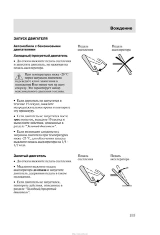 Âîæäåíèå
153
ÇÀÏÓÑÊ ÄÂÈÃÀÒÅËß
Àâòîìîáèëè ñ áåíçèíîâûìè
äâèãàòåëÿìè
Õîëîäíûé/ïðîãðåòûé äâèãàòåëü
• Äî îòêàçà âûæìèòå ïåäàëü ñöåïëåíèÿ
è çàïóñòèòå äâèãàòåëü, íå íàæèìàÿ íà
ïåäàëü àêñåëåðàòîðà.
Ïðè òåìïåðàòóðàõ íèæå -20 ºC
ïåðåä çàïóñêîì äâèãàòåëÿ
ïåðåâåäèòå êëþ÷ çàæèãàíèÿ â
ïîëîæåíèå II íå ìåíåå ÷åì íà îäíó
ñåêóíäó. Ýòî ãàðàíòèðóåò íàáîð
ìàêñèìàëüíîãî äàâëåíèÿ òîïëèâà.
• Åñëè äâèãàòåëü íå çàïóñòèòñÿ â
òå÷åíèå 15 ñåêóíä, âûæäèòå
íåïðîäîëæèòåëüíîå âðåìÿ è ïîâòîðèòå
ýòó ïðîöåäóðó.
• Åñëè äâèãàòåëü íå çàïóñòèòñÿ ïîñëå
òðåõ ïîïûòîê, âûæäèòå 10 ñåêóíä è
âûïîëíèòå äåéñòâèÿ, îïèñàííûå â
ðàçäåëå Çàëèòûé äâèãàòåëü".
• Åñëè âîçíèêàþò ñëîæíîñòè ñ
çàïóñêîì äâèãàòåëÿ ïðè òåìïåðàòóðàõ
íèæå Ć25 ºC, äëÿ îáëåã÷åíèÿ çàïóñêà
âûæìèòå ïåäàëü àêñåëåðàòîðà íà 1/4 -
1/2 õîäà.
Çàëèòûé äâèãàòåëü
• Äî îòêàçà âûæìèòå ïåäàëü ñöåïëåíèÿ.
• Ìåäëåííî âûæìèòå ïåäàëü
àêñåëåðàòîðà äî îòêàçà è çàïóñòèòå
äâèãàòåëü, óäåðæèâàÿ ïåäàëü â òàêîì
ïîëîæåíèè.
• Åñëè äâèãàòåëü íå çàïóñòèëñÿ,
ïîâòîðèòå äåéñòâèÿ, îïèñàííûå â
ðàçäåëå Õîëîäíûé/ïðîãðåòûé
äâèãàòåëü".
Ïåäàëü
ñöåïëåíèÿ
Ïåäàëü
àêñåëåðàòîðà
Ïåäàëü
ñöåïëåíèÿ
Ïåäàëü
àêñåëåðàòîðà
http://ava-avto.ru/
 