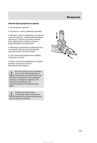 Âîæäåíèå
175
Ñíÿòèå áóêñèðîâî÷íîãî êðþêà
• Îòñîåäèíèòå ïðèöåï.
• Ñíèìèòå ñ çàìêà çàùèòíóþ êðûøêó.
• Âñòàâüòå êëþ÷ è ïîâåðíèòå åãî ïðîòèâ
÷àñîâîé ñòðåëêè, ÷òîáû ðàçáëîêèðîâàòü
ìåõàíèçì. Ñòðåëêà íà êëþ÷å äîëæíà
áûòü îáðàùåíà â ñòîðîíó ñèìâîëà
ðàçáëîêèðîâêè íà ìàõîâè÷êå.
• Âûòÿíèòå ìàõîâè÷îê è ïîâåðíèòå åãî
ïî ÷àñîâîé ñòðåëêå äî ñîâìåùåíèÿ
êðàñíîé ìåòêè ñ áåëîé òî÷êîé.
• Äëÿ ñíÿòèÿ áóêñèðîâî÷íîãî êðþêà
ïîòÿíèòå åãî âíèç.
• Ïîñëå ñíÿòèÿ áóêñèðîâî÷íîãî êðþêà
âñòàâüòå çàãëóøêó â ãíåçäî
áóêñèðîâî÷íîãî êðþêà.
Íå ïîëüçóéòåñü äëÿ óñòàíîâêè
èëè ñíÿòèÿ áóêñèðîâî÷íîãî
êðþêà íèêàêèìè èíñòðóìåíòàìè. Íå
âíîñèòå èçìåíåíèÿ â êîíñòðóêöèþ
ñöåïíîãî óñòðîéñòâà ïðèöåïà. Íå
ïûòàéòåñü ðàçîáðàòü èëè
îòðåìîíòèðîâàòü áóêñèðîâî÷íûé
êðþê.
×òîáû èñêëþ÷èòü ðèñê
ïîëó÷åíèÿ òðàâì, íèêîãäà íå
ðàçáëîêèðóéòå áóêñèðîâî÷íûé êðþê,
åñëè óñòàíîâëåí ïðèöåï.
http://ava-avto.ru/
 