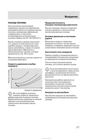 Âîæäåíèå
177
ÐÀÑÕÎÄ ÒÎÏËÈÂÀ
Äëÿ ïîëó÷åíèÿ ñîïîñòàâèìûõ
ñïðàâî÷íûõ äàííûõ âñå åâðîïåéñêèå
àâòîìîáèëåñòðîèòåëè èçìåðÿþò ðàñõîä
òîïëèâà â îäèíàêîâûõ îôèöèàëüíî
óòâåðæäåííûõ è òùàòåëüíî
êîíòðîëèðóåìûõ èñïûòàòåëüíûõ
óñëîâèÿõ (Äèðåêòèâà ÅÑ 80/1268 EEC).
Ðàñõîä òîïëèâà è óðîâåíü âûäåëåíèÿ
CO2 çàâèñÿò îò òèïà äâèãàòåëÿ, òèïà
êîðîáêè ïåðåäà÷, òèïîðàçìåðà øèí,
ìàññû àâòîìîáèëÿ, à òàêæå îò ìíîãèõ
äðóãèõ ôàêòîðîâ. Îáðàòèòåñü ê
òàáëèöàì ðàñõîäà òîïëèâà, êîòîðûå
ïðèâåäåíû íà ñòð. 242 è äàëåå.
Ôàêòè÷åñêèé ðàñõîä òîïëèâà çàâèñèò îò
ñëåäóþùèõ ôàêòîðîâ:
Ñêîðîñòü äâèæåíèÿ è âûáîð
ïåðåäà÷è
Ñêîðîñòü äâèæåíèÿ
Ðàñõîäòîïëèâà
Íà ýòîì ãðàôèêå ïîêàçàíî
âëèÿíèå ñêîðîñòè äâèæåíèÿ è
âûáîðà ïåðåäà÷è íà ðàñõîä òîïëèâà.
Ïðîäîëæèòåëüíîå äâèæåíèå íà íèçêîé
ïåðåäà÷å äëÿ óñèëåíèÿ ðàçãîíà
çíà÷èòåëüíî óâåëè÷èâàåò ðàñõîä
òîïëèâà.
Ïðîäîëæèòåëüíîñòü
ïîåçäêè/òåìïåðàòóðà äâèãàòåëÿ
×àñòûå õîëîäíûå çàïóñêè è êîðîòêèå
ïîåçäêè ïðèâîäÿò ê çíà÷èòåëüíîìó
óâåëè÷åíèþ ðàñõîäà òîïëèâà.
Óñëîâèÿ äâèæåíèÿ è ñîñòîÿíèå
äîðîãè
Ìåäëåííàÿ ñêîðîñòü äâèæåíèÿ,
äâèæåíèå íà ïîäúåì, ÷àñòûå êðóòûå
ïîâîðîòû è íåðîâíîå äîðîæíîå ïîëîòíî
ñóùåñòâåííî ïîâûøàþò ðàñõîä òîïëèâà.
Õàîòè÷íûé ñòèëü âîæäåíèÿ
Çàðàíåå äóìàéòå î âîçìîæíîì ðèñêå è
ïîääåðæèâàéòå áåçîïàñíóþ äèñòàíöèþ
äî äâèæóùåãîñÿ âïåðåäè àâòîìîáèëÿ.
Ýòî íå òîëüêî óìåíüøèò ðàñõîä
òîïëèâà, íî è ñíèçèò óðîâåíü øóìîâ.
Åñëè âàì ïðèõîäèòñÿ äîëãî æäàòü
ó æåëåçíîäîðîæíîãî ïåðååçäà èëè
ñâåòîôîðà â çàñòðîåííîé ìåñòíîñòè,
ðåêîìåíäóåòñÿ íà ýòî âðåìÿ âûêëþ÷àòü
äâèãàòåëü.
Òðåõìèíóòíàÿ ðàáîòà äâèãàòåëÿ íà
õîëîñòîì õîäó â íåïîäâèæíîì
àâòîìîáèëå ïî ðàñõîäó òîïëèâà
ýêâèâàëåíòíà ïîåçäêå íà ðàññòîÿíèå
íåìíîãèì ìåíåå 1 êèëîìåòðà.
Íàãðóçêà íà àâòîìîáèëü
Óâåëè÷åíèå íàãðóçêè íà àâòîìîáèëü
ñîïðîâîæäàåòñÿ ïîâûøåíèåì ðàñõîäà
òîïëèâà.
http://ava-avto.ru/
 