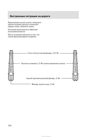 Ýêñòðåííûå ñèòóàöèè íà äîðîãå
190
Ïðèêëàäûâàÿ ëåãêîå óñèëèå, ïîâåðíèòå
ïðîòèâ ÷àñîâîé ñòðåëêè è èçâëåêèòå
íàðóæó ëàìïó. Çàìåíèòå ëàìïó.
Óñòàíîâêà âûïîëíÿåòñÿ â îáðàòíîé
ïîñëåäîâàòåëüíîñòè.
Ïîñëå óñòàíîâêè óáåäèòåñü â òîì, ÷òî
ëàìïû ôóíêöèîíèðóþò èñïðàâíî.
Óêàçàòåëü ïîâîðîòà, 21 Âò (ëàìïà îðàíæåâîãî öâåòà)
Ôîíàðü çàäíåãî õîäà, 21 Âò
Çàäíèé ïðîòèâîòóìàííûé ôîíàðü, 21 Âò
Ñòîï-ñèãíàë/çàäíèé ôîíàðü, 5/21 Âò
http://ava-avto.ru/
 
