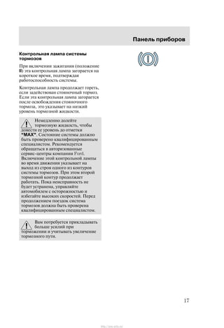Ïàíåëü ïðèáîðîâ
17
Êîíòðîëüíàÿ ëàìïà ñèñòåìû
òîðìîçîâ
Ïðè âêëþ÷åíèè çàæèãàíèÿ (ïîëîæåíèå
II) ýòà êîíòðîëüíàÿ ëàìïà çàãîðàåòñÿ íà
êîðîòêîå âðåìÿ, ïîäòâåðæäàÿ
ðàáîòîñïîñîáíîñòü ñèñòåìû.
Êîíòðîëüíàÿ ëàìïà ïðîäîëæàåò ãîðåòü,
åñëè çàäåéñòâîâàí ñòîÿíî÷íûé òîðìîç.
Åñëè ýòà êîíòðîëüíàÿ ëàìïà çàãîðàåòñÿ
ïîñëå îñâîáîæäåíèÿ ñòîÿíî÷íîãî
òîðìîçà, ýòî óêàçûâàåò íà íèçêèé
óðîâåíü òîðìîçíîé æèäêîñòè.
Íåìåäëåííî äîëåéòå
òîðìîçíóþ æèäêîñòü, ÷òîáû
äîâåñòè åå óðîâåíü äî îòìåòêè
MAX". Ñîñòîÿíèå ñèñòåìû äîëæíî
áûòü ïðîâåðåíî êâàëèôèöèðîâàííûì
ñïåöèàëèñòîì. Ðåêîìåíäóåòñÿ
îáðàùàòüñÿ â àâòîðèçîâàííûå
ñåðâèñ-öåíòðû êîìïàíèè Ford.
Âêëþ÷åíèå ýòîé êîíòðîëüíîé ëàìïû
âî âðåìÿ äâèæåíèÿ óêàçûâàåò íà
âûõîä èç ñòðîÿ îäíîãî èç êîíòóðîâ
ñèñòåìû òîðìîçîâ. Ïðè ýòîì âòîðîé
òîðìîçíîé êîíòóð ïðîäîëæàåò
ðàáîòàòü. Ïîêà íåèñïðàâíîñòü íå
áóäåò óñòðàíåíà, óïðàâëÿéòå
àâòîìîáèëåì ñ îñòîðîæíîñòüþ è
èçáåãàéòå âûñîêèõ ñêîðîñòåé. Ïåðåä
ïðîäîëæåíèåì ïîåçäîê ñèñòåìà
òîðìîçîâ äîëæíà áûòü ïðîâåðåíà
êâàëèôèöèðîâàííûì ñïåöèàëèñòîì.
Âàì ïîòðåáóåòñÿ ïðèêëàäûâàòü
áîëüøå óñèëèé ïðè
òîðìîæåíèè è ó÷èòûâàòü óâåëè÷åíèå
òîðìîçíîãî ïóòè.
http://ava-avto.ru/
 