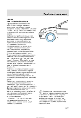 Ïðîôèëàêòèêà è óõîä
237
ØÈÍÛ
Äëÿ âàøåé áåçîïàñíîñòè
Ïðîâåðÿéòå äàâëåíèå â øèíàõ â
õîëîäíîì ñîñòîÿíèè, â ìîìåíò
äîçàïðàâêè (íå çàáûâàÿ è øèíó
çàïàñíîãî êîëåñà). Îáðàòèòåñü ê ðàçäåëó
Øèíû", íà ñòð. 249, â êîòîðîì óêàçàíû
ðåêîìåíäóåìûå çíà÷åíèÿ äàâëåíèÿ â
øèíàõ.
Ñîáëþäåíèå òðåáóåìîãî äàâëåíèÿ â
øèíàõ îñîáåííî âàæíî ïðè áîëüøèõ
äîïîëíèòåëüíûõ íàãðóçêàõ è ïðè
äâèæåíèè íà âûñîêîé ñêîðîñòè.
Íåäîñòàòî÷íîå äàâëåíèå ñíèæàåò
óñòîé÷èâîñòü, óâåëè÷èâàåò
ñîïðîòèâëÿåìîñòü êà÷åíèþ êîëåñ,
óñêîðÿåò èçíîñ øèí è âûçûâàåò
ïðåæäåâðåìåííûå ïîâðåæäåíèÿ,
êîòîðûå ìîãóò ïðèâîäèòü ê àâàðèÿì.
Åñëè íåîáõîäèìî ïåðååõàòü ÷åðåç
áîðäþð, äåëàéòå ýòî ìåäëåííî, ïðè÷åì
ïðè ïîäúåçäå êîëåñà ïî âîçìîæíîñòè
äîëæíû ðàñïîëàãàòüñÿ ïîä ïðÿìûì
óãëîì ê áîðäþðó. Îáúåçæàéòå êðóòûå
ïðåïÿòñòâèÿ è ïðåäìåòû ñ îñòðûìè
êðàÿìè. Ïðè ïàðêîâêå áîêîâûå ñòåíêè
øèí íå äîëæíû ñîïðèêàñàòüñÿ ñ
áîðäþðîì.
Ðåãóëÿðíî îñìàòðèâàéòå ïîâåðõíîñòü
øèí, îáðàùàÿ âíèìàíèå íà ïîðåçû,
èíîðîäíûå ïðåäìåòû è íåðàâíîìåðíûé
èçíîñ. Íåðàâíîìåðíûé èçíîñ
ïðîòåêòîðà øèí ìîæåò óêàçûâàòü íà
íåïðàâèëüíóþ âûâåðêó óãëîâ óñòàíîâêè
êîëåñ.
Ñóùåñòâóåò óñòàíîâëåííîå çàêîíîì
ìèíèìàëüíîå çíà÷åíèå ãëóáèíû
ïðîòåêòîðà. Ïðè ýòîì ñëåäóåò èìåòü â
âèäó, ÷òî ýôôåêòèâíîñòü è áåçîïàñíîñòü
ôóíêöèîíèðîâàíèÿ øèí, êàê ïðàâèëî,
óìåíüøàþòñÿ ïîñëå òîãî, êàê
äîñòèãíóòà ãëóáèíà ïðîòåêòîðà 3 ìì. Ñ
óìåíüøåíèåì ãëóáèíû ïðîòåêòîðà
çíà÷èòåëüíî âîçðàñòàåò ðèñê
àêâàïëàíèðîâàíèÿ.
Îáðàòèòåñü ê ñòð. 252, íà êîòîðîé
óêàçàíû òèïû ðàçðåøåííûõ ê
ïðèìåíåíèþ çèìíèõ øèí è öåïåé
ïðîòèâîñêîëüæåíèÿ.
Óòèëèçàöèþ èçíîøåííûõ øèí
ñëåäóåò âûïîëíÿòü â ñîîòâåòñòâèè
ñ ìåñòíûìè òðåáîâàíèÿìè ê îõðàíå
îêðóæàþùåé ñðåäû. Ïðîèçâîäèòå
çàìåíó çèìíèõ øèí íà ëåòíèå, êàê
òîëüêî ïîçâîëèò ñîñòîÿíèå äîðîã. Ýòî
ñíèæàåò ðàñõîä òîïëèâà è óìåíüøàåò
óðîâåíü øóìîâ.
http://ava-avto.ru/
 