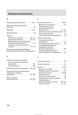 Ïðåäìåòíûé óêàçàòåëü
268
Ï
Ïðåäóïðåæäàþùèå ëàìïû 12-21. . . . . .
Ïðåäóïðåæäàþùèå ñèãíàëû,
çâóêîâûå 39. . . . . . . . . . . . . . . . . . . . . . . . .
Ïðèáîðû 22-27. . . . . . . . . . . . . . . . . . . . .
Ïðèêóðèâàòåëü 60. . . . . . . . . . . . . . . . . . .
Ïðèöåï
Áóêñèðîâêà ïðèöåïà 169-171. . . . . . .
Áóêñèðîâî÷íàÿ áàëêà 172-176. . . . . . .
Âîçäóøíîå êîíäèöèîíèðîâàíèå
ïðè áóêñèðîâêå ïðèöåïà 171. . . . . . . .
Ñöåïíîå óñòðîéñòâî ïðèöåïà,
ñúåìíîå 172-176. . . . . . . . . . . . . . . . . . .
Ïðîòèâîòóìàííûå ôàðû/ôîíàðè.
Cìîòðèòå Îñâåòèòåëüíîå îáîðóäîâàíèå
Ð
Ðàáî÷àÿ æèäêîñòü ñöåïëåíèÿ
Áà÷îê äëÿ ðàáî÷åé æèäêîñòè
ñöåïëåíèÿ 231. . . . . . . . . . . . . . . . . . . .
Ñïåöèôèêàöèè 244. . . . . . . . . . . . . . . .
Ðàáî÷èå æèäêîñòè àâòîìîáèëÿ 244-245
Ðàäèî÷àñòîòíîå äèñòàíöèîííîå
óïðàâëåíèå, òèïîâîå
ðàçðåøåíèå 255-256. . . . . . . . . . . . . . . . .
Ðåëå è ïëàâêèå
ïðåäîõðàíèòåëè 194-200. . . . . . . . . . . . .
Ð
Ðåìíè áåçîïàñíîñòè 90-94. . . . . . . . . . .
Áåðåìåííûå æåíùèíû 92. . . . . . . . . .
Êîíòðîëüíàÿ ëàìïà
íàòÿæèòåëåé ðåìíåé
áåçîïàñíîñòè 19, 102. . . . . . . . . . . . . . .
Íàòÿæèòåëè ðåìíåé áåçîïàñíîñòè 93
Ðåãóëèðîâêà âûñîòû 91. . . . . . . . . . . .
Óõîä çà ðåìíÿìè áåçîïàñíîñòè 94. . .
Ðóëåâîå óïðàâëåíèå
Áëîêèðàòîð ðóëåâîãî
óïðàâëåíèÿ 151. . . . . . . . . . . . . . . . . . . .
Ðåãóëèðîâêà ðóëåâîãî êîëåñà 46. . . . .
Ñïåöèôèêàöèè ðàáî÷åé
æèäêîñòè óñèëèòåëÿ
ðóëåâîãî óïðàâëåíèÿ 244. . . . . . . . . . .
Óðîâåíü ðàáî÷åé æèäêîñòè
óñèëèòåëÿ ðóëåâîãî óïðàâëåíèÿ 233. .
Ñ
Ñâå÷è çàæèãàíèÿ 241. . . . . . . . . . . . . . . .
Ñâå÷è ïîäîãðåâà 241. . . . . . . . . . . . . . . . .
Ñèäåíüÿ 81-89. . . . . . . . . . . . . . . . . . . . . .
Âåñîâûå êàòåãîðèè 107. . . . . . . . . . . . .
Îáîãðåâ ïåðåäíèõ ñèäåíèé 85. . . . . . .
Ïåðåäíèå ñèäåíüÿ 82-85. . . . . . . . . . .
Ïîäãîëîâíèêè 84. . . . . . . . . . . . . . . . . .
Ïðàâèëüíîå ïîëîæåíèå 81. . . . . . . . . .
Ñêëàäûâàíèå ñïèíîê ñèäåíèé 86. . . .
Óäåðæèâàþùèå
ïðèñïîñîáëåíèÿ äëÿ äåòåé 105-109. .
×åõëû ñèäåíèé 81, 101. . . . . . . . . . . . .
http://ava-avto.ru/
 
