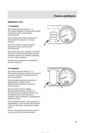 Ïàíåëü ïðèáîðîâ
27
Öèôðîâûå ÷àñû
1-é âàðèàíò
Äëÿ ïåðåêëþ÷åíèÿ ìåæäó 12- è
24-÷àñîâûì ôîðìàòîì âðåìåíè ñíà÷àëà
ïåðåâåäèòå êëþ÷ çàæèãàíèÿ â
ïîëîæåíèå II.
Çàòåì ïåðåâåäèòå êëþ÷ çàæèãàíèÿ â
ïîëîæåíèå I è íàæìèòå íà ëåâóþ
êíîïêó.
Äëÿ òîãî ÷òîáû íàñòðîèòü âðåìÿ,
ïåðåâåäèòå êëþ÷ çàæèãàíèÿ â
ïîëîæåíèå II.
Äëÿ ïåðåâîäà ìèíóò íàæìèòå è áûñòðî
îòïóñòèòå ëåâóþ êíîïêó. Ïðè êàæäîì
íàæàòèè ïðîèñõîäèò ïåðåâîä âðåìåíè
íà îäíó ìèíóòó âïåðåä.
Äëÿ áûñòðîãî ïåðåâîäà óäåðæèâàéòå
êíîïêó íàæàòîé.
2-é âàðèàíò
Äëÿ ïåðåêëþ÷åíèÿ ìåæäó 12- è
24-÷àñîâûì ôîðìàòîì âðåìåíè íàæìèòå
è áûñòðî îòïóñòèòå ëåâóþ êíîïêó íà
ùèòêå ïðèáîðîâ.
Äëÿ íàñòðîéêè âðåìåíè íàæìèòå è
óäåðæèâàéòå ëåâóþ êíîïêó.
Îáîçíà÷åíèå âðåìåíè íà äèñïëåå
íà÷íåò ìèãàòü.
Êîãäà íà÷íóò ìèãàòü öèôðû,
îáîçíà÷àþùèå âðåìÿ, íàæìèòå è
áûñòðî îòïóñòèòå ïðàâóþ êíîïêó äëÿ
íàñòðîéêè ÷àñîâ. Äëÿ áûñòðîãî
ïåðåâîäà ÷àñîâ íàæìèòå è óäåðæèâàéòå
ïðàâóþ êíîïêó.
Äëÿ íàñòðîéêè ìèíóò ñíîâà íàæìèòå è
óäåðæèâàéòå ëåâóþ êíîïêó. Âûïîëíèòå
òàêèå æå äåéñòâèÿ, êàê ïðè íàñòðîéêå
÷àñîâ.
Ðåæèì íàñòðîéêè îòêëþ÷àåòñÿ ÷åðåç 5
ñåêóíä ïîñëå îòïóñêàíèÿ êíîïêè.
http://ava-avto.ru/
 