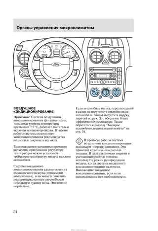 Îðãàíû óïðàâëåíèÿ ìèêðîêëèìàòîì
34
ÂÎÇÄÓØÍÎÅ
ÊÎÍÄÈÖÈÎÍÈÐÎÂÀÍÈÅ
Ïðèìå÷àíèå: Ñèñòåìà âîçäóøíîãî
êîíäèöèîíèðîâàíèÿ ôóíêöèîíèðóåò,
òîëü êîãäà óðîâåíü òåìïåðàòóðû
ïðåâûøàåò +5 °C, ðàáîòàåò äâèãàòåëü è
âêëþ÷åí âåíòèëÿòîð îáäóâà. Âî âðåìÿ
ðàáîòû ñèñòåìû âîçäóøíîãî
êîíäèöèîíèðîâàíèÿ ðåêîìåíäóåòñÿ
ïîëíîñòüþ çàêðûâàòü âñå îêíà.
Åñëè âîçäóøíîå êîíäèöèîíèðîâàíèå
âêëþ÷åíî, ïðè ïîìîùè ðåãóëÿòîðà
òåìïåðàòóðû ìîæíî óñòàíîâèòü
òðåáóåìóþ òåìïåðàòóðó âîçäóõà â ñàëîíå
àâòîìîáèëÿ.
Ñèñòåìà âîçäóøíîãî
êîíäèöèîíèðîâàíèÿ óäàëÿåò âëàãó èç
îõëàæäàåìîãî âîçäóõà (ïðîèñõîäèò
êîíäåíñàöèÿ), è âû ìîæåòå çàìåòèòü
ïîä ïðèïàðêîâàííûì àâòîìîáèëåì
íåáîëüøóþ ëóæèöó âîäû. Ýòî âïîëíå
íîðìàëüíî.
Åñëè àâòîìîáèëü íàãðåò, ïåðåä ïîñàäêîé
â ñàëîí íà ïàðó ìèíóò îòêðîéòå îêíà
àâòîìîáèëÿ, ÷òîáû âûïóñòèòü íàðóæó
ãîðÿ÷èé âîçäóõ. Ýòî îáåñïå÷èò áîëåå
ýôôåêòèâíîå îõëàæäåíèå. Òàêæå
îáðàòèòåñü ê ðàçäåëó Áûñòðîå
îõëàæäåíèå ðåöèðêóëÿöèåé âîçäóõà" íà
ñòð. 38.
Â ïðîöåññå ðàáîòû ñèñòåìà
âîçäóøíîãî êîíäèöèîíèðîâàíèÿ
èñïîëüçóåò ýíåðãèþ äâèãàòåëÿ. Ýòî
ïðèâîäèò ê óâåëè÷åíèþ ðàñõîäà
òîïëèâà. Â öåëÿõ ýêîíîìèè ýíåðãèè è
óìåíüøåíèÿ ðàñõîäà òîïëèâà
èñïîëüçóéòå ðåæèì ðåöèðêóëÿöèè
âîçäóõà, êîãäà ñèñòåìà âîçäóøíîãî
êîíäèöèîíèðîâàíèÿ âêëþ÷åíà.
Âûêëþ÷àéòå âîçäóøíîå
êîíäèöèîíèðîâàíèå, åñëè â åãî
èñïîëüçîâàíèè íåò íåîáõîäèìîñòè.
http://ava-avto.ru/
 