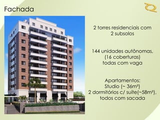 Fachada

            2 torres residenciais com
                    2 subsolos


           144 unidades autônomas,
                (16 coberturas)
               todas com vaga


                 Apartamentos:
                 Studio (~ 36m²)
          2 dormitórios c/ suíte(~58m²),
               todos com sacada
 