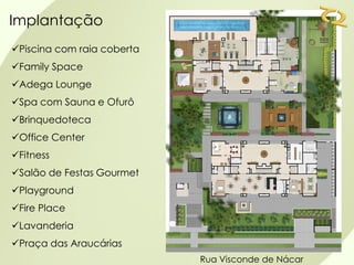 Implantação
Piscina com raia coberta
Family Space
Adega Lounge
Spa com Sauna e Ofurô
Brinquedoteca
Office Center
Fitness
Salão de Festas Gourmet
Playground
Fire Place
Lavanderia
Praça das Araucárias
                            Rua Visconde de Nácar
 