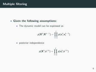 Multiple ﬁltering
• Given the following assumptions:
• The dynamic model can be expressed as
p(Xk
|Xk−1
) =
t
l=1
p(xk
l |xk−1
l )
• posterior independence
p(Xk
|z1:k
) =
t
l=1
p(xk
l |z1:k
)
6
 