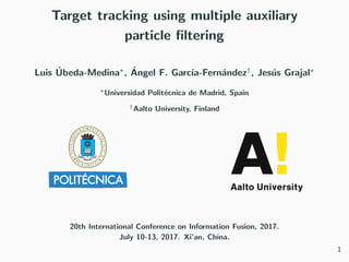 Target tracking using multiple auxiliary
particle ﬁltering
Luis ´Ubeda-Medina , ´Angel F. Garc´ıa-Fern´andez†
, Jes´us Grajal
Universidad Polit´ecnica de Madrid, Spain
†Aalto University, Finland
20th International Conference on Information Fusion, 2017.
July 10-13, 2017. Xi’an, China.
1
 