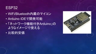 ESP32
• WiFi/Bluetooth内蔵のマイコン
• Arduino IDEで開発可能
• 「ネットワーク機能付きArduino」の
ようなイメージで使える
• 比較的安価
15
 