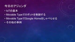 今日のアジェンダ
• IoTの基本
• Movable Typeでロボットを制御する
• Movable TypeでGoogle Homeをしゃべらせる
• その他の事例
2
 