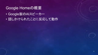 Google Homeの概要
• Google製のAIスピーカー
• 話しかけられたことに反応して動作
25
 