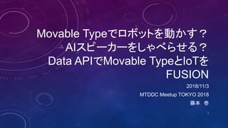 Movable Typeでロボットを動かす？
AIスピーカーをしゃべらせる？
Data APIでMovable TypeとIoTを
FUSION
2018/11/3
MTDDC Meetup TOKYO 2018
藤本 壱
1
 