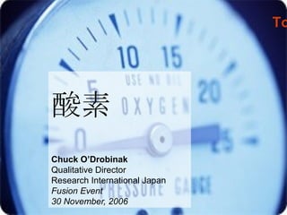 酸素 Chuck O’Drobinak Qualitative Director  Research International Japan Fusion Event  30 November, 2006 東京物語  Tokyo Tales 