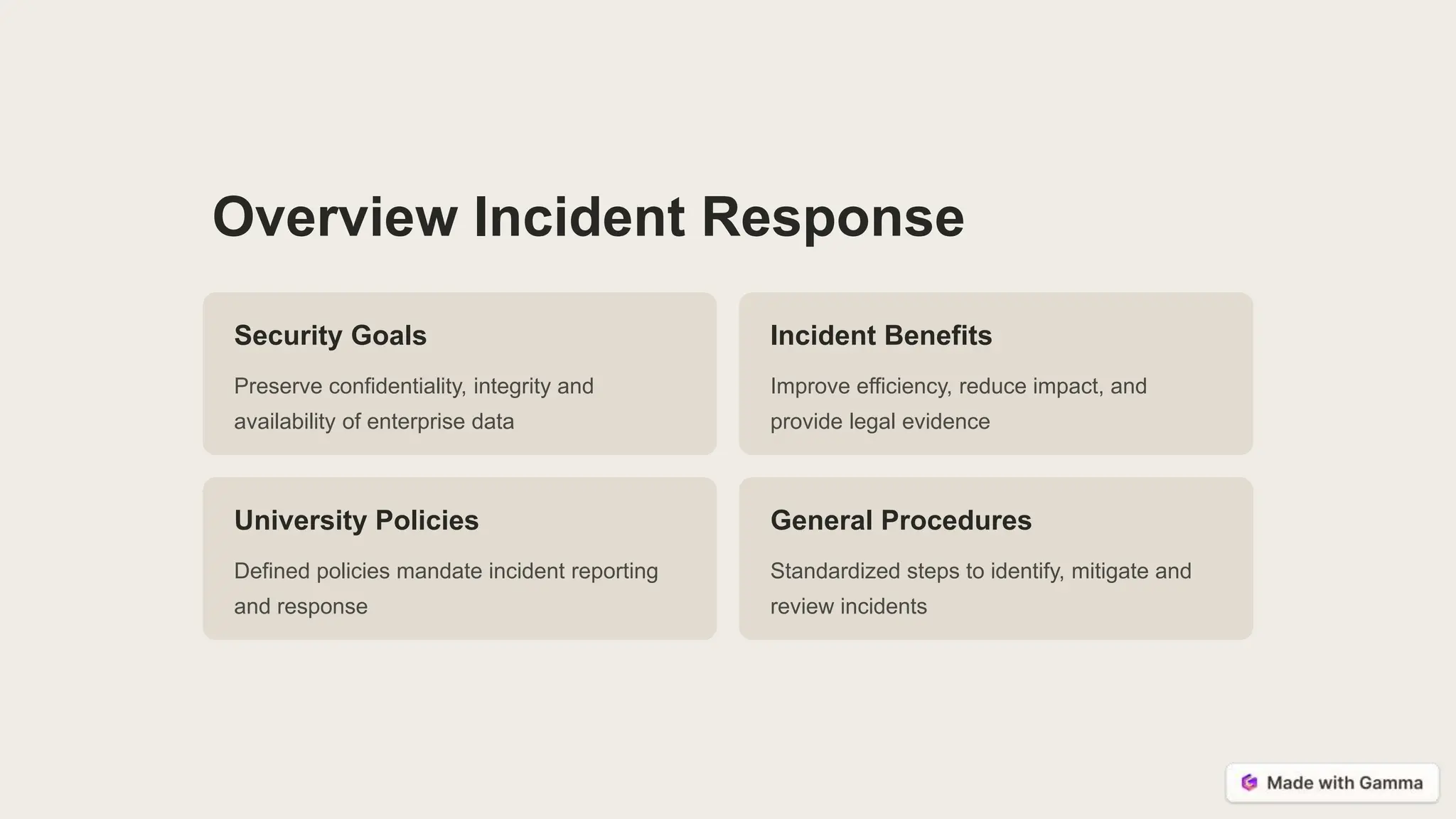 Overview Incident Response
Security Goals
Preserve confidentiality, integrity and
availability of enterprise data
Incident Benefits
Improve efficiency, reduce impact, and
provide legal evidence
University Policies
Defined policies mandate incident reporting
and response
General Procedures
Standardized steps to identify, mitigate and
review incidents
 