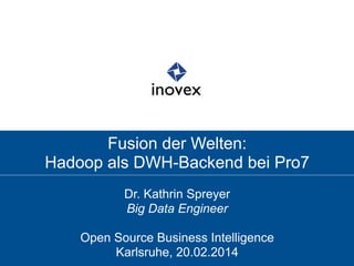 Fusion der Welten:
Hadoop als DWH-Backend bei Pro7
Dr. Kathrin Spreyer
Big Data Engineer
Open Source Business Intelligence
Karlsruhe, 20.02.2014
 