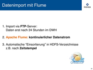 Datenimport mit Flume
1. Import via FTP-Server:
Daten erst nach 24 Stunden im DWH
2. Apache Flume: kontinuierlicher Datenstrom
3. Automatische “Einsortierung” in HDFS-Verzeichnisse
z.B. nach Zeitstempel
24
 