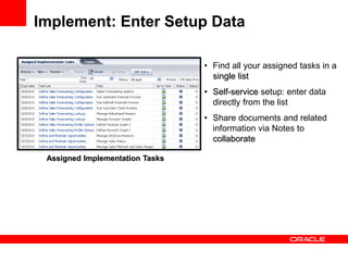 Implement: Enter Setup Data
Assigned Implementation Tasks
• Find all your assigned tasks in a
single list
• Self-service setup: enter data
directly from the list
• Share documents and related
information via Notes to
collaborate
 