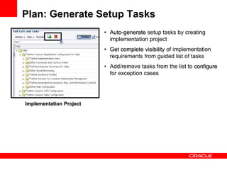 • Auto-generate setup tasks by creating
implementation project
• Get complete visibility of implementation
requirements from guided list of tasks
• Add/remove tasks from the list to configure
for exception cases
Implementation Project
Plan: Generate Setup Tasks
 