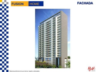 FUSION                             HOME                  FACHADA




Material preliminar de uso interno. Sujeito a alterações.
 