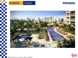 FUSION                             HOME                  PISCINAS




Material preliminar de uso interno. Sujeito a alterações.
 