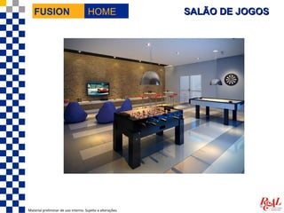 FUSION                             HOME                  SALÃO DE JOGOS




Material preliminar de uso interno. Sujeito a alterações.
 