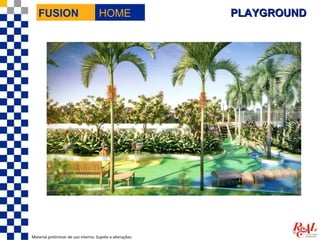 FUSION                             HOME                  PLAYGROUND




Material preliminar de uso interno. Sujeito a alterações.
 