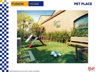 FUSION                             HOME                  PET PLACE




Material preliminar de uso interno. Sujeito a alterações.
 