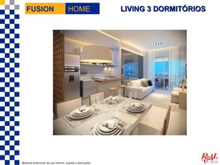 FUSION                             HOME                  LIVING 3 DORMITÓRIOS




Material preliminar de uso interno. Sujeito a alterações.
 