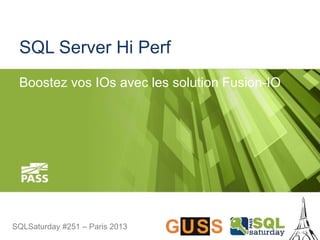 SQLSaturday #251 – Paris 2013SQLSaturday #251 – Paris 2013
SQL Server Hi Perf
Boostez vos IOs avec les solution Fusion-IO
 