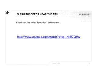FLASH SUCCEEDS NEAR THE CPU


Check out this video if you don’t believe me…




 http://www.youtube.com/watch?v=w-_Hr5f7QHw




                                    October 16, 2012   4
 