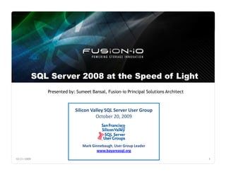 SQL Server 2008 at the Speed of Light
                Presented by: Sumeet Bansal, Fusion-io Principal Solutions Architect



                             Silicon Valley SQL Server User Group
                                       October 20, 2009




                                 Mark Ginnebaugh, User Group Leader
                                        www.bayareasql.org

10/21/2009                                                                             1
 