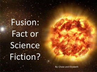 Fusion: Fact or Science Fiction? By: Chase and Elizabeth 