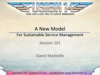 A New Model 
For Sustainable Service Management 
Session 101 
David Mainville 
 