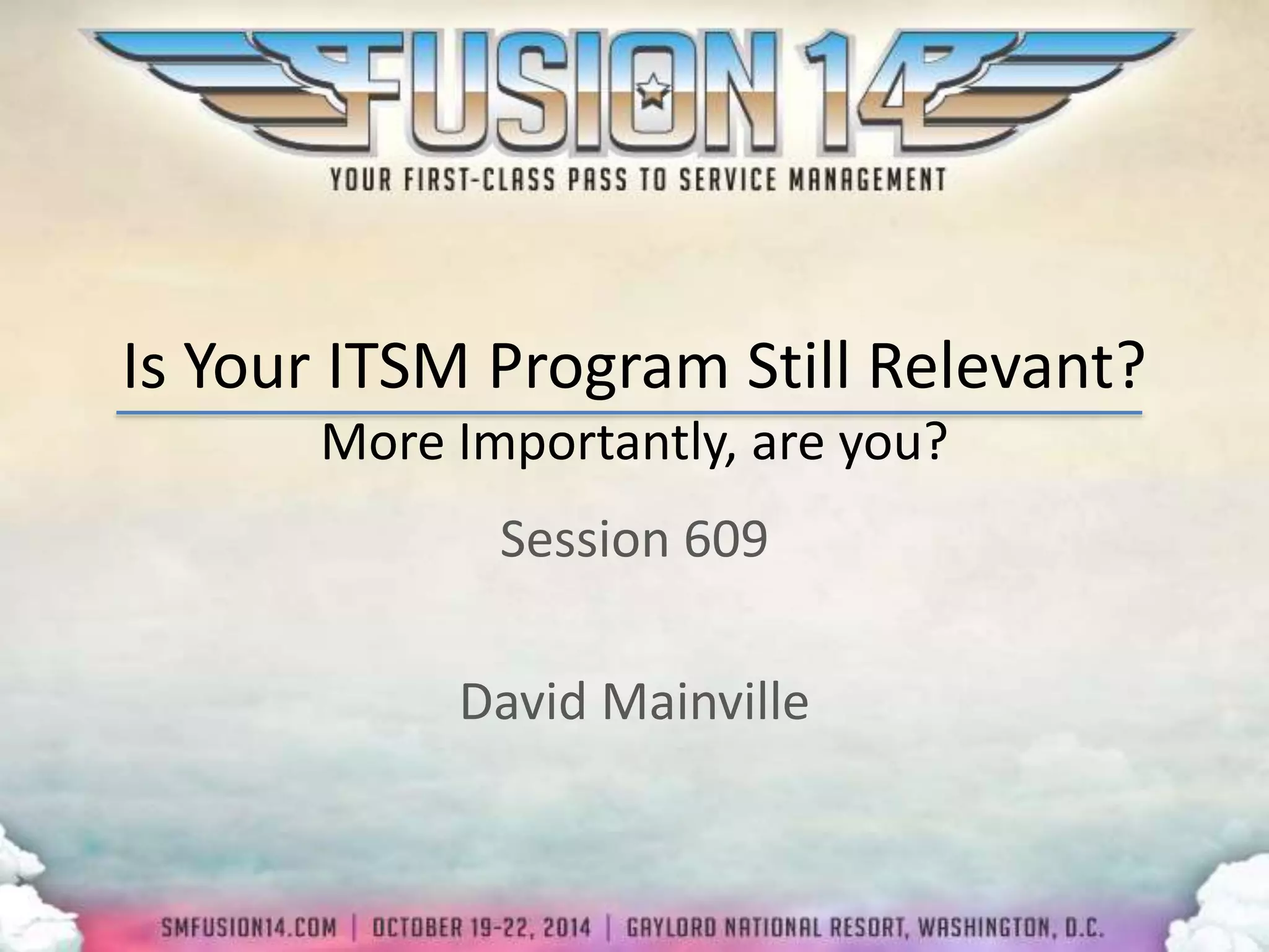 Is Your ITSM Program Still Relevant? 
More Importantly, are you? 
Session 609 
David Mainville 
 
