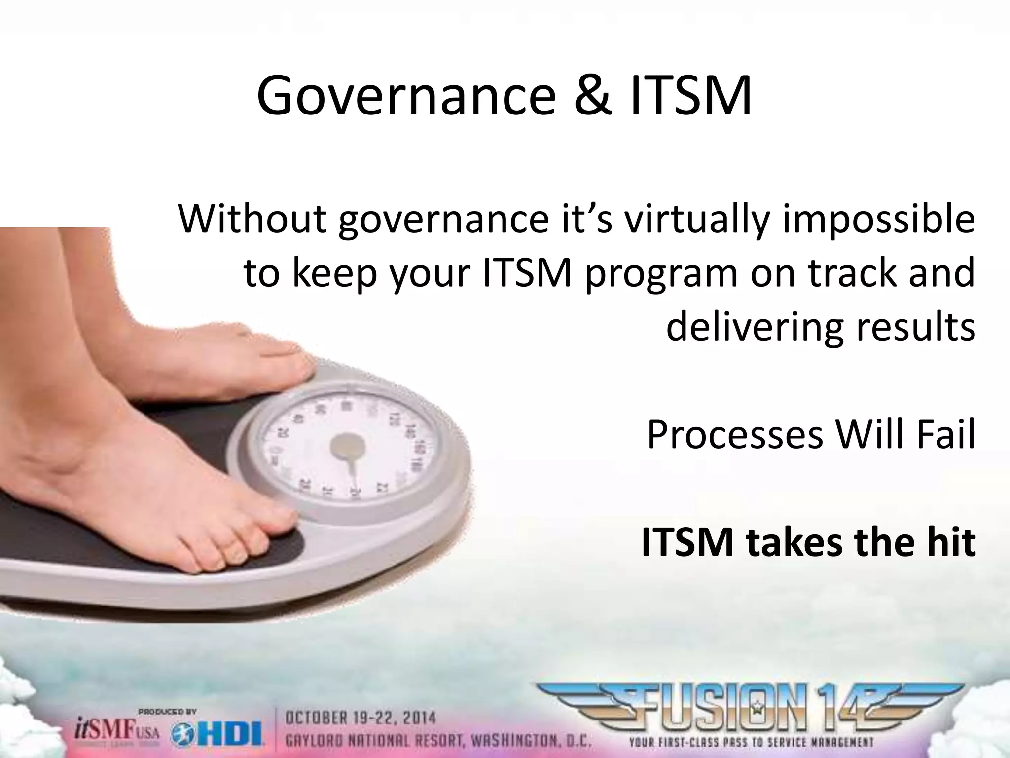 Governance & ITSM 
Without governance it’s virtually impossible 
to keep your ITSM program on track and 
delivering results 
Processes Will Fail 
ITSM takes the hit 
 