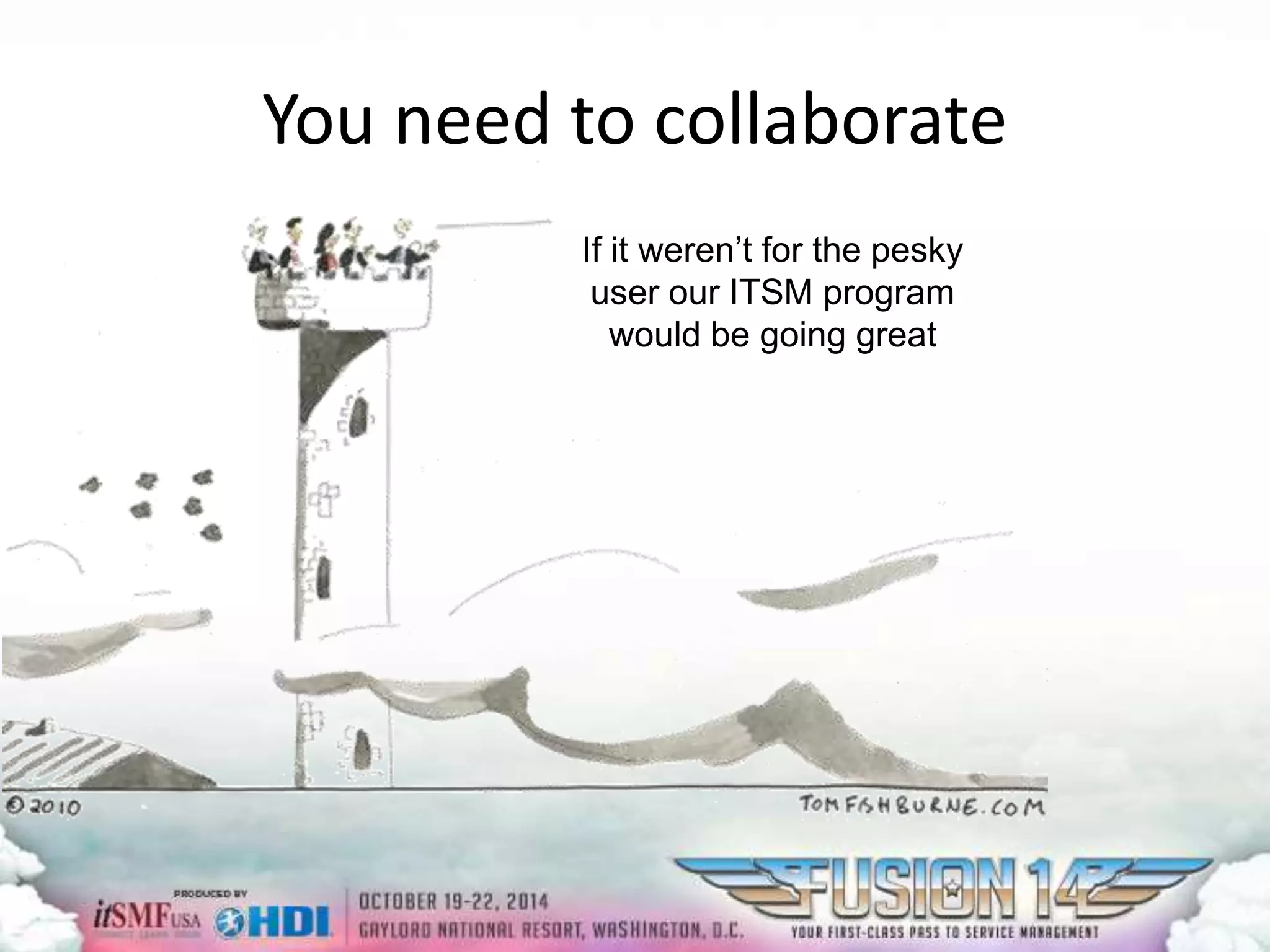 You need to collaborate 
If it weren’t for the pesky 
user our ITSM program 
would be going great 
 