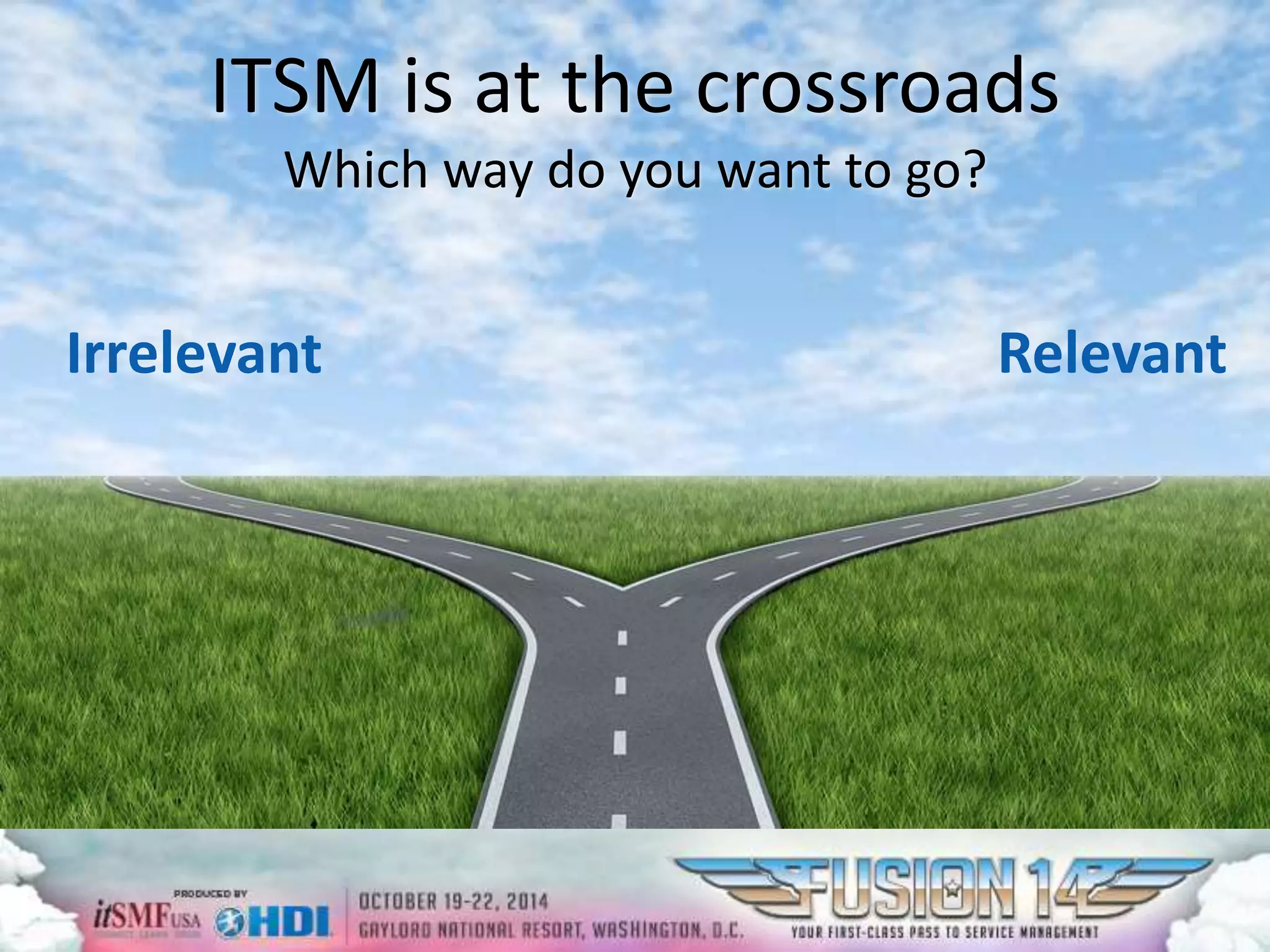 ITSM is at the crossroads 
Relevant 
Which way do you want to go? 
Irrelevant 
 